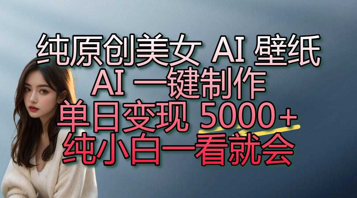 纯原创美女 AI 壁纸玩法,AI 一键制作,单日变现 5000+,纯小白一看就会