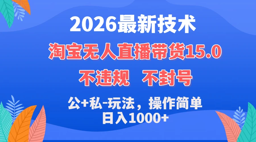 2026最新技术，淘宝无人直播带货15.0，不封号，不违规，公+私玩法，操作简单，日入1000+ 第1张